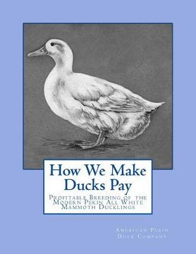 portada How We Make Ducks Pay: Profitable Breeding of the Modern Pekin All White Mammoth Ducklings