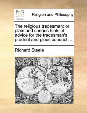 portada the religious tradesman; or plain and serious hints of advice for the tradesman's prudent and pious conduct; ... (en Inglés)