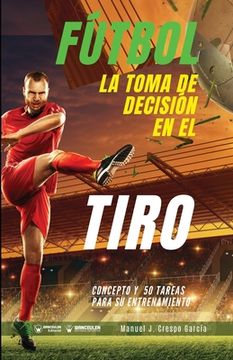 portada Fútbol la Toma de Decisión en el Tiro: Concepto y 50 Tareas Para su Entrenamiento