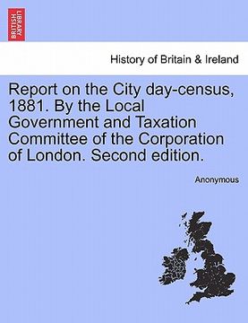 portada report on the city day-census, 1881. by the local government and taxation committee of the corporation of london. second edition. (en Inglés)