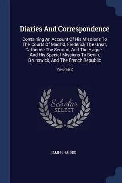 portada Diaries And Correspondence: Containing An Account Of His Missions To The Courts Of Madrid, Frederick The Great, Catherine The Second, And The Hagu (en Inglés)