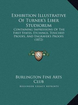 portada exhibition illustrative of turner's liber studiorum: containing impressions of the first states, etchings, touched proofs, and engraver's proofs (1872 (en Inglés)