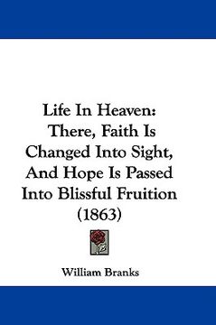 portada life in heaven: there, faith is changed into sight, and hope is passed into blissful fruition (1863) (en Inglés)