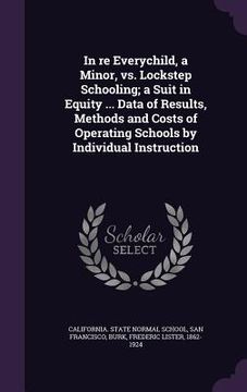 portada In re Everychild, a Minor, vs. Lockstep Schooling; a Suit in Equity ... Data of Results, Methods and Costs of Operating Schools by Individual Instruct (en Inglés)