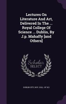 portada Lectures On Literature And Art, Delivered In The ... Royal College Of Science ... Dublin, By J.p. Mahaffy [and Others] (en Inglés)