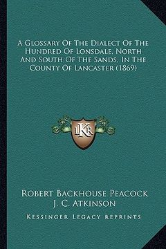 portada a glossary of the dialect of the hundred of lonsdale, north and south of the sands, in the county of lancaster (1869) (en Inglés)