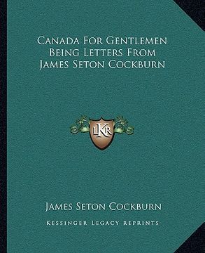 portada canada for gentlemen being letters from james seton cockburn (en Inglés)