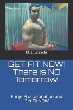 portada GET FIT NOW! There is NO Tomorrow!: Purge Procrastination and Get Fit NOW (in English)