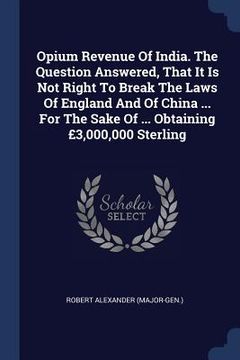 portada Opium Revenue Of India. The Question Answered, That It Is Not Right To Break The Laws Of England And Of China ... For The Sake Of ... Obtaining £3,000