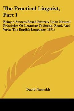 portada the practical linguist, part 1: being a system based entirely upon natural principles of learning to speak, read, and write the english language (1871 (en Inglés)