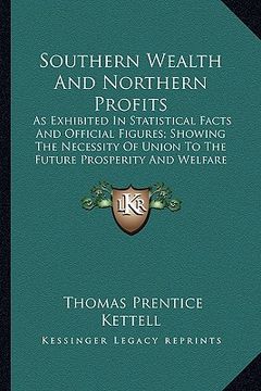 portada southern wealth and northern profits: as exhibited in statistical facts and official figures; showas exhibited in statistical facts and official figur (en Inglés)