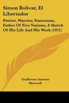 portada simon bolivar, el libertador: patriot, warrior, statesman, father of five nations, a sketch of his life and his work (1921) (en Inglés)