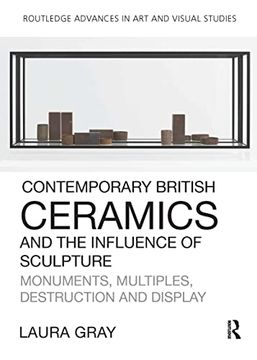 portada Contemporary British Ceramics and the Influence of Sculpture: Monuments, Multiples, Destruction and Display (Routledge Advances in art and Visual Studies) (in English)