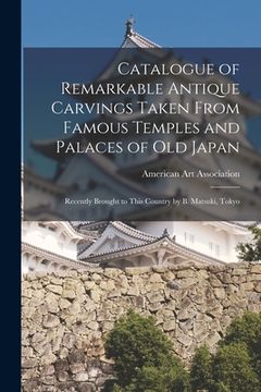 portada Catalogue of Remarkable Antique Carvings Taken From Famous Temples and Palaces of Old Japan: Recently Brought to This Country by B. Matsuki, Tokyo (in English)