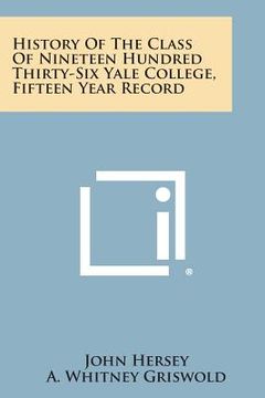 portada History of the Class of Nineteen Hundred Thirty-Six Yale College, Fifteen Year Record (en Inglés)