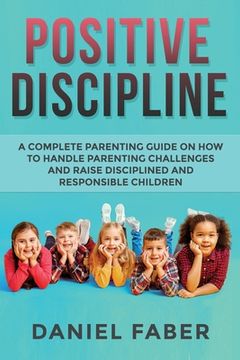 portada Positive Discipline: A Complete Parenting Guide on How to Handle Parenting Challenges and Raise Disciplined and Responsible Children (en Inglés)
