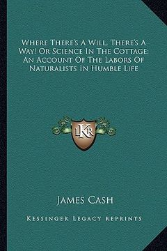 portada where there's a will, there's a way! or science in the cottage; an account of the labors of naturalists in humble life