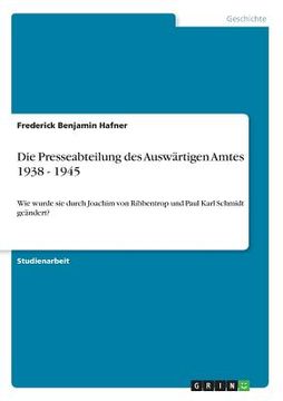 portada Die Presseabteilung des Auswärtigen Amtes 1938 - 1945: Wie wurde sie durch Joachim von Ribbentrop und Paul Karl Schmidt geändert? (in German)