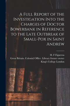 portada A Full Report of the Investigation Into the Charges of Doctor Bowerbank in Reference to the Late Outbreak of Small-pox in Saint Andrew [electronic Res (in English)