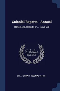 portada Colonial Reports - Annual: Hong Kong. Report For ..., Issue 570 (en Inglés)