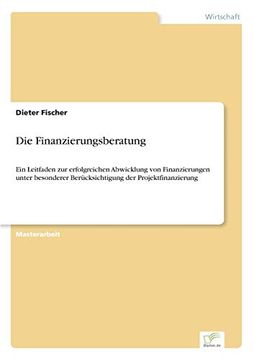 portada Die Finanzierungsberatung ein Leitfaden zur Erfolgreichen Abwicklung von Finanzierungen Unter Besonderer Bercksichtigung der Projektfinanzierung (en Alemán)