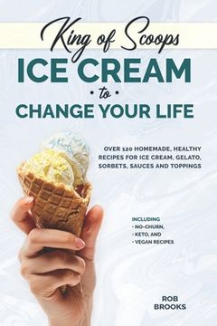 portada King of Scoops - Ice Cream to Change Your Life: Over 120 Healthy, Homemade Recipes for Ice Cream, Gelato, Sorbets, Sauces and Toppings. Including no-c