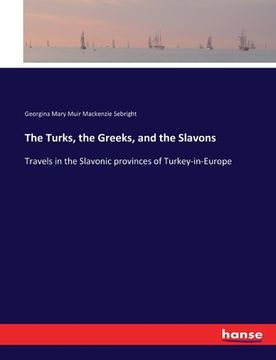 portada The Turks, the Greeks, and the Slavons: Travels in the Slavonic provinces of Turkey-in-Europe (en Inglés)