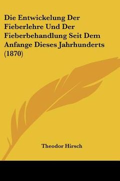portada Die Entwickelung Der Fieberlehre Und Der Fieberbehandlung Seit Dem Anfange Dieses Jahrhunderts (1870) (in German)