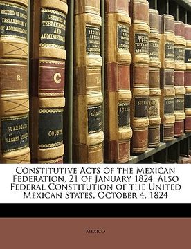 portada constitutive acts of the mexican federation, 21 of january 1824. also federal constitution of the united mexican states, october 4, 1824