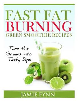portada Fast Fat Burning Green Smoothie Recipes: Turn the Greens into Tasty Sips (en Inglés)