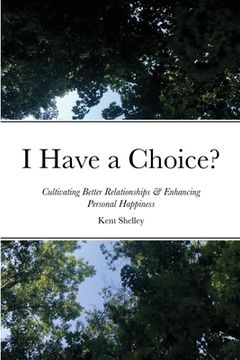 portada I Have a Choice?: Cultivating Better Relationships & Enhancing Personal Happiness (en Inglés)