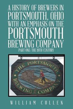 portada A History of Brewers in Portsmouth, Ohio with an Emphasis on the Portsmouth Brewing Company Part One: The 19th Century (in English)