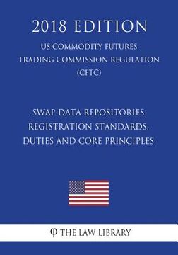 portada Swap Data Repositories - Registration Standards, Duties and Core Principles (US Commodity Futures Trading Commission Regulation) (CFTC) (2018 Edition)