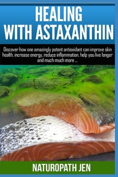 portada Healing With Astaxanthin: Discover how one amazingly potent antioxidant can improve skin health, increase energy, reduce inflammation, help you (en Inglés)