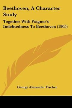 portada beethoven, a character study: together with wagner's indebtedness to beethoven (1905) (en Inglés)