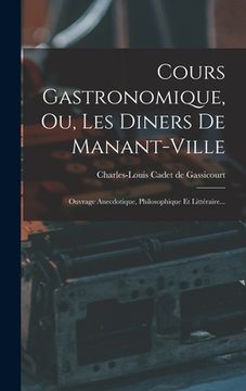 portada Cours Gastronomique, Ou, Les Diners De Manant-ville: Ouvrage Anecdotique, Philosophique Et Littéraire... (en Francés)