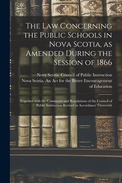 portada The Law Concerning the Public Schools in Nova Scotia, as Amended During the Session of 1866 [microform]: Together With the Comments and Regulations of (en Inglés)
