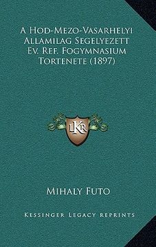 portada A Hod-Mezo-Vasarhelyi Allamilag Segelyezett Ev. Ref. Fogymnasium Tortenete (1897) (en Húngaro)