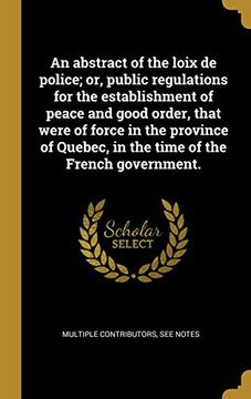 portada An Abstract of the Loix de Police; Or, Public Regulations for the Establishment of Peace and Good Order, That Were of Force in the Province of Quebec, ... of the French Government. (en Francés)
