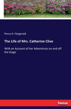 portada The Life of Mrs. Catherine Clive: With an Account of her Adventures on and off the Stage (en Inglés)
