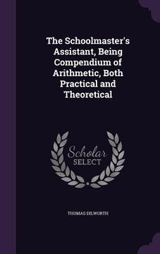 portada The Schoolmaster's Assistant, Being Compendium of Arithmetic, Both Practical and Theoretical (en Inglés)