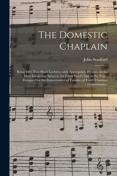 portada The Domestic Chaplain: Being Fifty-two Short Lectures, With Appropriate Hymns, on the Most Interesting Subjects, for Every Lord's Day in the (en Inglés)