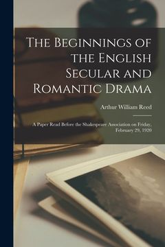 portada The Beginnings of the English Secular and Romantic Drama: a Paper Read Before the Shakespeare Association on Friday, February 29, 1920 (en Inglés)