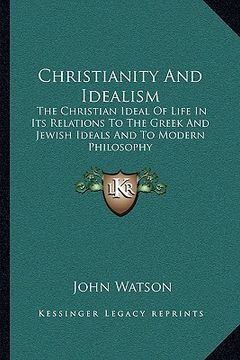 portada christianity and idealism: the christian ideal of life in its relations to the greek and jewish ideals and to modern philosophy (en Inglés)