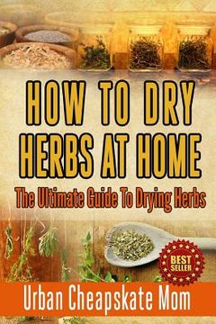 portada How To Dry Herbs At Home: The Ultimate Guide To Drying Herbs (en Inglés)