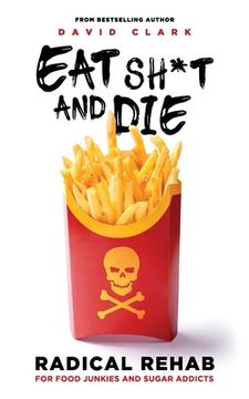 portada Eat Sh*t and Die: Radical Rehab for Food Junkies and Sugar Addicts (en Inglés)