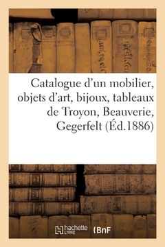 portada Catalogue d'Un Mobilier Ancien Et de Style, Objets d'Art, Bijoux, Tableaux Modernes de Troyon: Beauverie, Gegerfelt (en Francés)