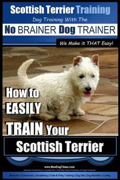 portada Scottish Terrier Training Dog Training with the No BRAINER Dog TRAINER We Make it THAT Easy!: How to EASILY TRAIN Your Scottish Terrier (en Inglés)