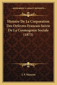 portada Histoire De La Corporation Des Orfevres Francais Suivie De La Cosmogonie Sociale (1875) (en Francés)