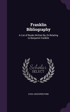 portada Franklin Bibliography: A List of Books Written By, Or Relating to Benjamin Franklin (in English)